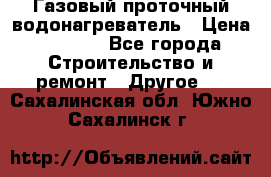 Газовый проточный водонагреватель › Цена ­ 1 800 - Все города Строительство и ремонт » Другое   . Сахалинская обл.,Южно-Сахалинск г.